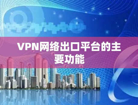 VPN网络出口平台的主要功能 VPN网络出口平台的主要功能