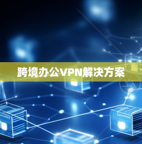 跨境办公VPN解决方案 跨境办公VPN解决方案