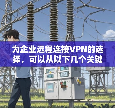 为企业远程连接VPN的选择,可以从以下几个关键因素进行推荐 为企业远程连接VPN的选择,可以从以下几个关键因素进行推荐