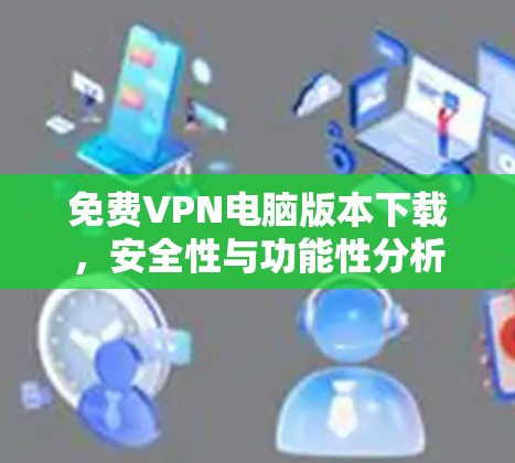 免费VPN电脑版本下载,安全性与功能性分析 免费VPN电脑版本下载,安全性与功能性分析