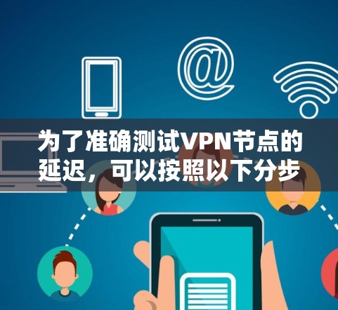 为了准确测试VPN节点的延迟,可以按照以下分步骤的方法进行 为了准确测试VPN节点的延迟,可以按照以下分步骤的方法进行