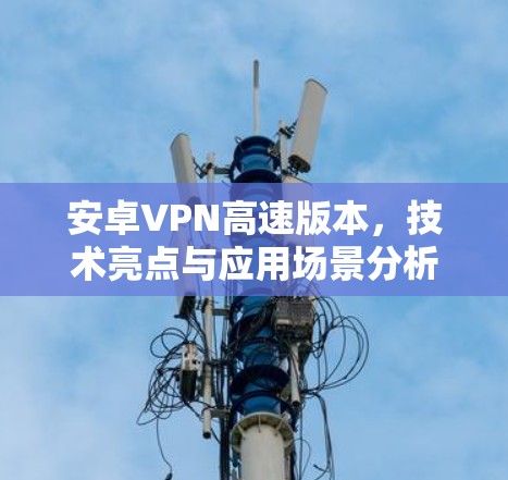 安卓VPN高速版本,技术亮点与应用场景分析 安卓VPN高速版本,技术亮点与应用场景分析