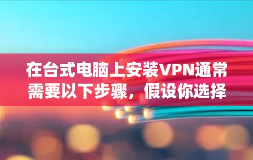 在台式电脑上安装VPN通常需要以下步骤,假设你选择使用OpenVPN 在台式电脑上安装VPN通常需要以下步骤,假设你选择使用OpenVPN