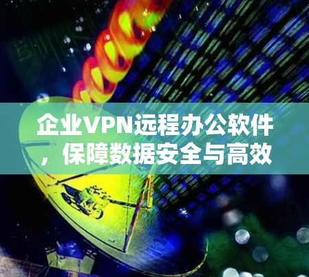 企业VPN远程办公软件,保障数据安全与高效通信 企业VPN远程办公软件,保障数据安全与高效通信