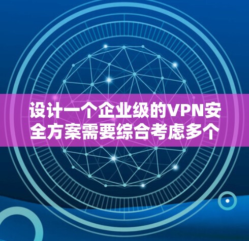 设计一个企业级的VPN安全方案需要综合考虑多个关键要素，以确保数据传输的安全性和隐私性。以下是一个结构化的方案，涵盖了主要的安全措施和考虑因素