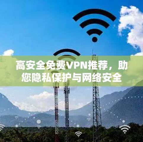 高安全免费VPN推荐,助您隐私保护与网络安全 高安全免费VPN推荐,助您隐私保护与网络安全