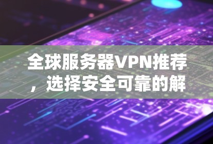 全球服务器VPN推荐,选择安全可靠的解决方案 全球服务器VPN推荐,选择安全可靠的解决方案