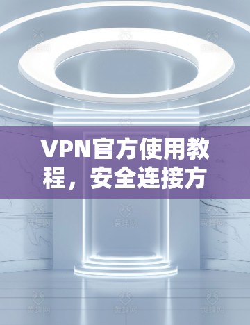 VPN官方使用教程,安全连接方法与配置指南 VPN官方使用教程,安全连接方法与配置指南