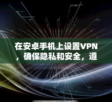 在安卓手机上设置VPN，确保隐私和安全，遵循以下步骤