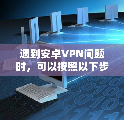 遇到安卓VPN问题时,可以按照以下步骤逐步排查和解决 遇到安卓VPN问题时,可以按照以下步骤逐步排查和解决