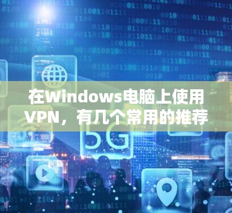 在Windows电脑上使用VPN,有几个常用的推荐工具,可以根据你的需求选择 在Windows电脑上使用VPN,有几个常用的推荐工具,可以根据你的需求选择