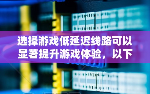 选择游戏低延迟线路可以显著提升游戏体验,以下是分步指南 选择游戏低延迟线路可以显著提升游戏体验,以下是分步指南