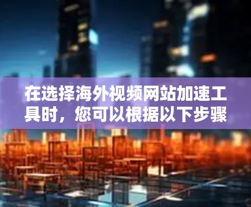 在选择海外视频网站加速工具时,您可以根据以下步骤进行决策 在选择海外视频网站加速工具时,您可以根据以下步骤进行决策