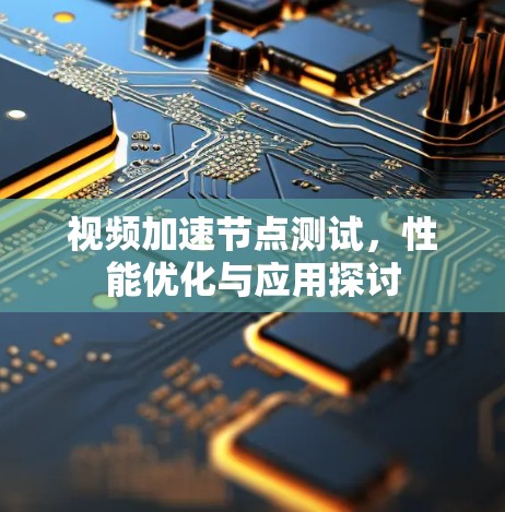 视频加速节点测试,性能优化与应用探讨 视频加速节点测试,性能优化与应用探讨
