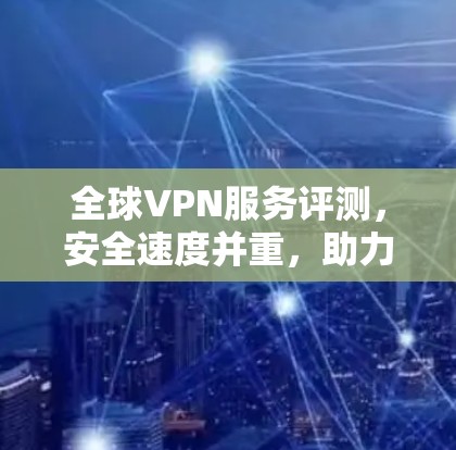 全球VPN服务评测,安全速度并重,助力隐私保护 全球VPN服务评测,安全速度并重,助力隐私保护
