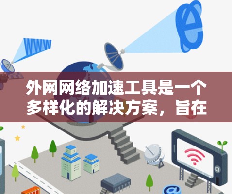 外网网络加速工具是一个多样化的解决方案,旨在提高用户访问外网网站的速度和可用性。以下是对这些工具的分类和总结 外网网络加速工具是一个多样化的解决方案,旨在提高用户访问外网网站的速度和可用性。以下是对这些工具的分类和总结