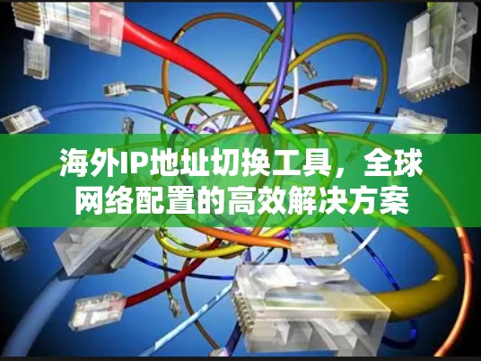 海外IP地址切换工具，全球网络配置的高效解决方案