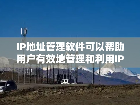 IP地址管理软件可以帮助用户有效地管理和利用IP地址,常见的IP地址管理软件包括以下几种 IP地址管理软件可以帮助用户有效地管理和利用IP地址,常见的IP地址管理软件包括以下几种