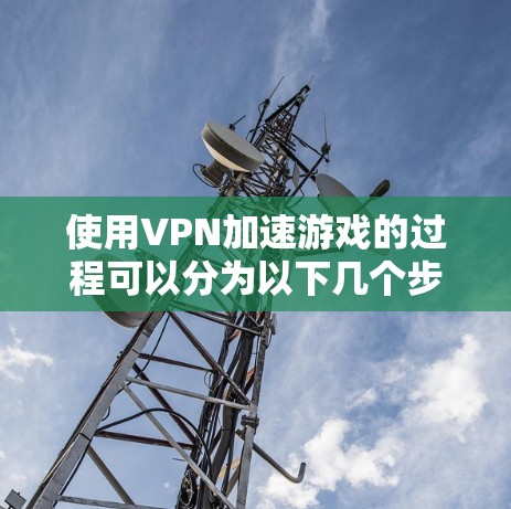 使用VPN加速游戏的过程可以分为以下几个步骤