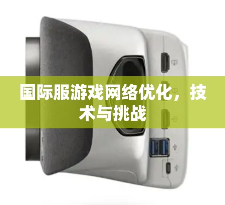 国际服游戏网络优化,技术与挑战 国际服游戏网络优化,技术与挑战