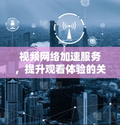 视频网络加速服务,提升观看体验的关键技术 视频网络加速服务,提升观看体验的关键技术