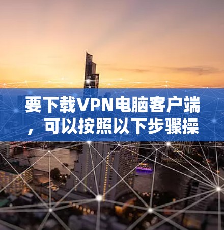 要下载VPN电脑客户端,可以按照以下步骤操作 要下载VPN电脑客户端,可以按照以下步骤操作