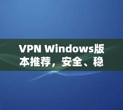VPN Windows版本推荐，安全、稳定、高效的解决方案