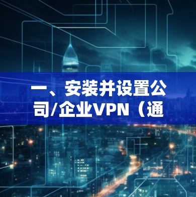 一、安装并设置公司/企业VPN(通常使用HTTPS或TCP/IP协议) 一、安装并设置公司/企业VPN(通常使用HTTPS或TCP/IP协议)
