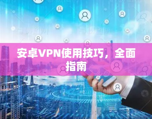 安卓VPN使用技巧，全面指南