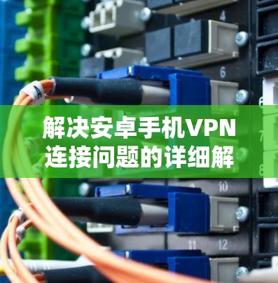 解决安卓手机VPN连接问题的详细解决方案 解决安卓手机VPN连接问题的详细解决方案