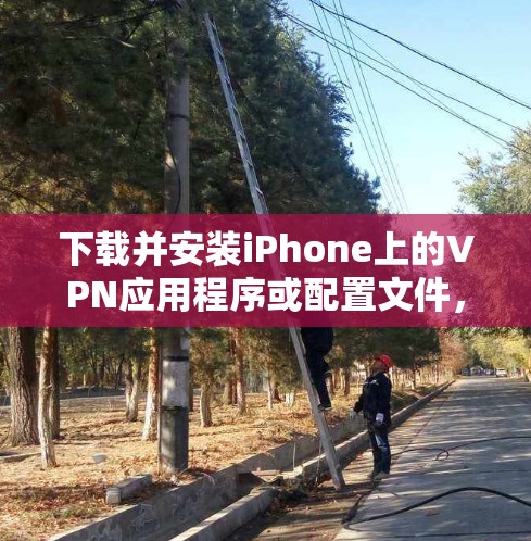 下载并安装iPhone上的VPN应用程序或配置文件，可以按照以下步骤进行