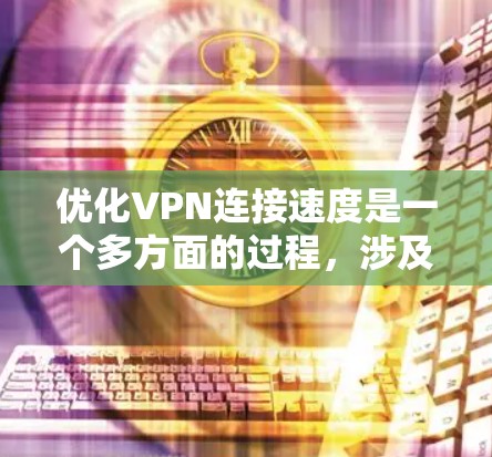 优化VPN连接速度是一个多方面的过程，涉及技术、配置和网络环境等多个因素。以下是优化VPN连接速度的分步指南