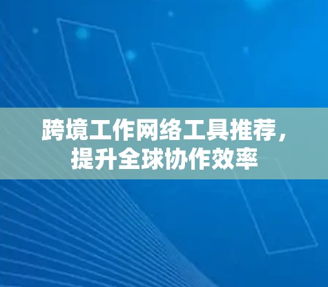 跨境工作网络工具推荐，提升全球协作效率