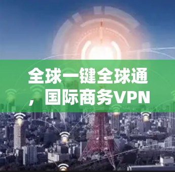 全球一键全球通，国际商务VPN解决方案