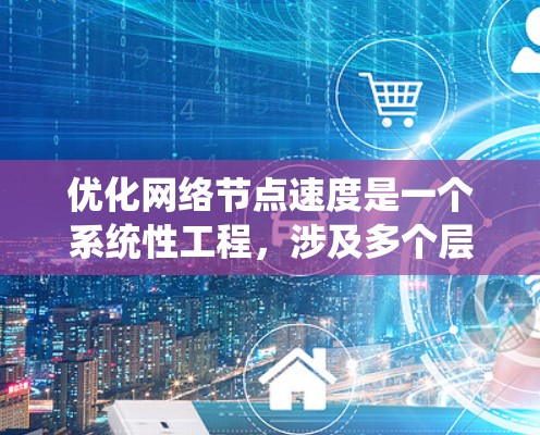 优化网络节点速度是一个系统性工程,涉及多个层面的调整和优化。以下是一个有条理的步骤指南,帮助您全面提升网络节点性能 优化网络节点速度是一个系统性工程,涉及多个层面的调整和优化。以下是一个有条理的步骤指南,帮助您全面提升网络节点性能