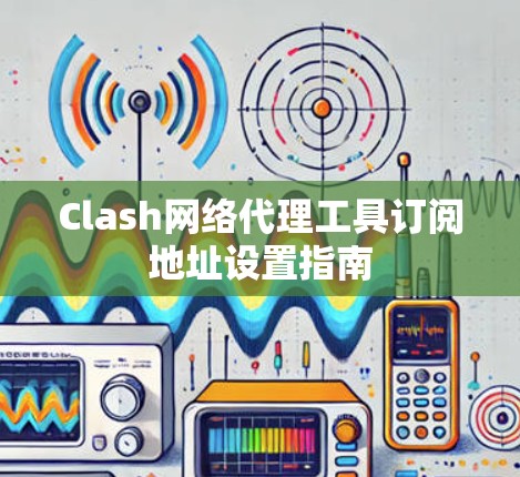 Clash网络代理工具订阅地址设置指南 Clash网络代理工具订阅地址设置指南