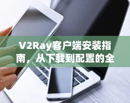 V2Ray客户端安装指南,从下载到配置的全过程 V2Ray客户端安装指南,从下载到配置的全过程
