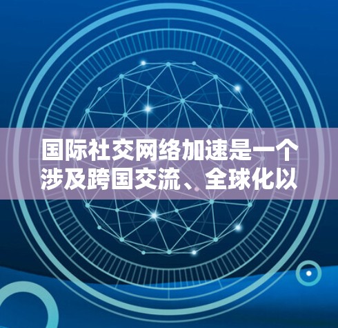 国际社交网络加速是一个涉及跨国交流、全球化以及信息技术发展的复杂概念。以下是一些可能的解释和分析