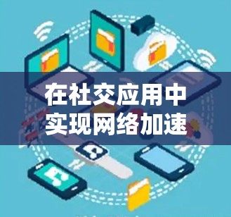 在社交应用中实现网络加速,可以从以下几个方面入手,提升用户体验和性能 在社交应用中实现网络加速,可以从以下几个方面入手,提升用户体验和性能