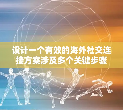 设计一个有效的海外社交连接方案涉及多个关键步骤,以下是一个有条理的总结和步骤说明 设计一个有效的海外社交连接方案涉及多个关键步骤,以下是一个有条理的总结和步骤说明