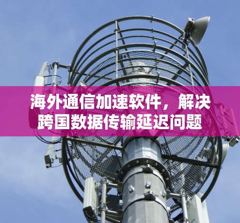 海外通信加速软件,解决跨国数据传输延迟问题 海外通信加速软件,解决跨国数据传输延迟问题