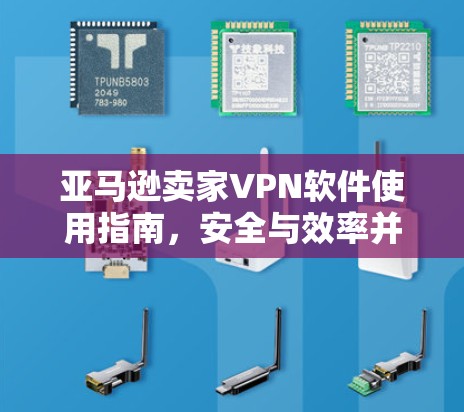 亚马逊卖家VPN软件使用指南,安全与效率并重 亚马逊卖家VPN软件使用指南,安全与效率并重