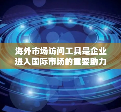 海外市场访问工具是企业进入国际市场的重要助力,它们帮助企业在多个方面提升效率和成功率。以下是对这些工具的系统化总结 海外市场访问工具是企业进入国际市场的重要助力,它们帮助企业在多个方面提升效率和成功率。以下是对这些工具的系统化总结