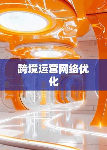 跨境运营网络优化 跨境运营网络优化