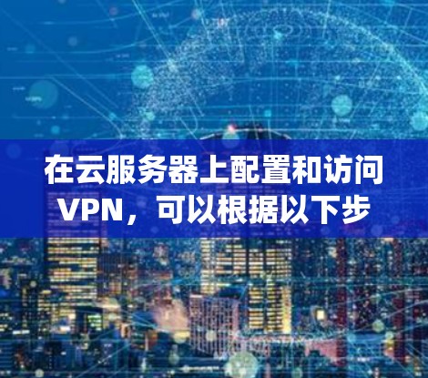 在云服务器上配置和访问VPN，可以根据以下步骤进行操作。假设你使用的是Linux云服务器，以下是使用OpenVPN的示例配置步骤