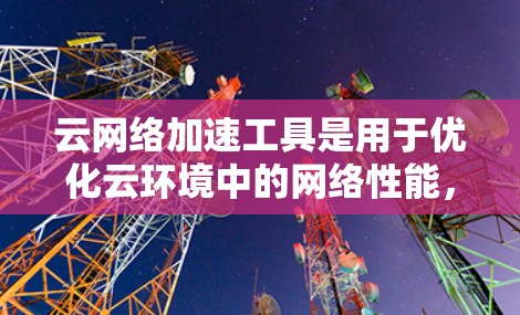 云网络加速工具是用于优化云环境中的网络性能,确保数据传输的高效性和稳定性。以下是一些常见的云网络加速工具和技术,帮助用户在不同的场景下提升网络性能 云网络加速工具是用于优化云环境中的网络性能,确保数据传输的高效性和稳定性。以下是一些常见的云网络加速工具和技术,帮助用户在不同的场景下提升网络性能