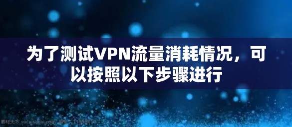 为了测试VPN流量消耗情况,可以按照以下步骤进行 为了测试VPN流量消耗情况,可以按照以下步骤进行