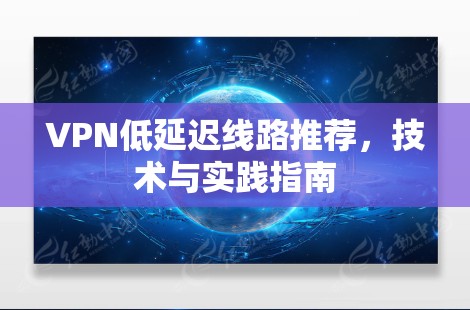 VPN低延迟线路推荐,技术与实践指南 VPN低延迟线路推荐,技术与实践指南