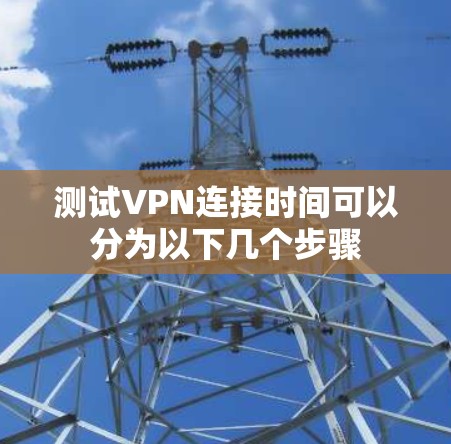 测试VPN连接时间可以分为以下几个步骤 测试VPN连接时间可以分为以下几个步骤