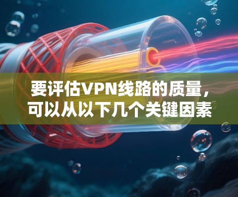要评估VPN线路的质量,可以从以下几个关键因素进行分析 要评估VPN线路的质量,可以从以下几个关键因素进行分析